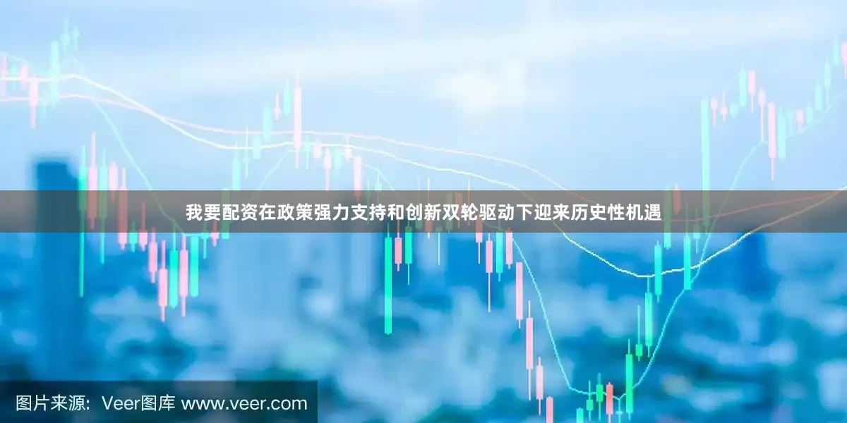 我要配资在政策强力支持和创新双轮驱动下迎来历史性机遇