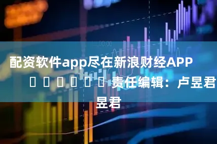 配资软件app尽在新浪财经APP            						责任编辑：卢昱君