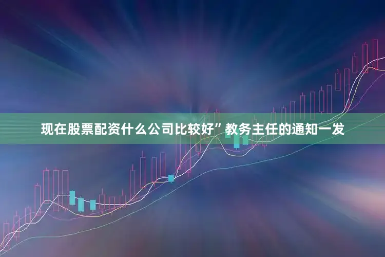 现在股票配资什么公司比较好”教务主任的通知一发
