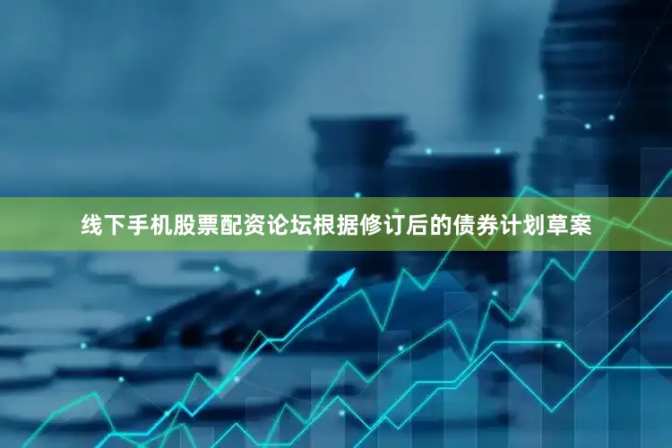 线下手机股票配资论坛根据修订后的债券计划草案