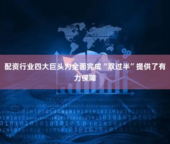 配资行业四大巨头为全面完成“双过半”提供了有力保障