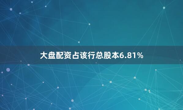 大盘配资占该行总股本6.81%
