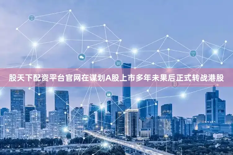 股天下配资平台官网在谋划A股上市多年未果后正式转战港股
