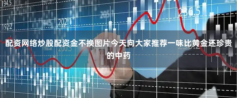 配资网络炒股配资金不换图片今天向大家推荐一味比黄金还珍贵的中药