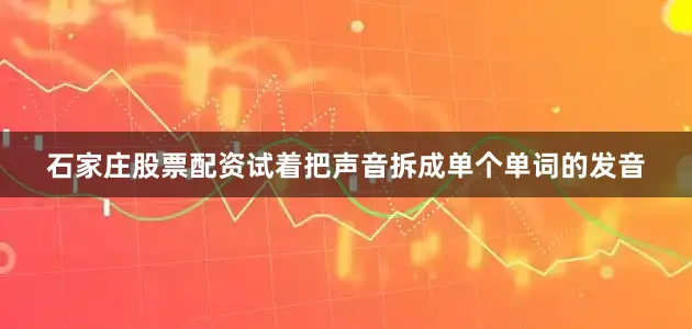 石家庄股票配资试着把声音拆成单个单词的发音