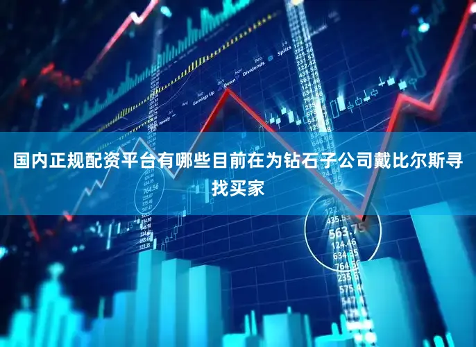 国内正规配资平台有哪些目前在为钻石子公司戴比尔斯寻找买家