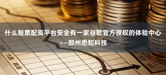 什么股票配资平台安全有一家谷歌官方授权的体验中心——郑州悉知科技