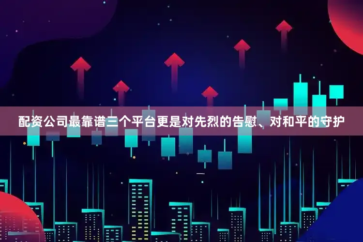 配资公司最靠谱三个平台更是对先烈的告慰、对和平的守护