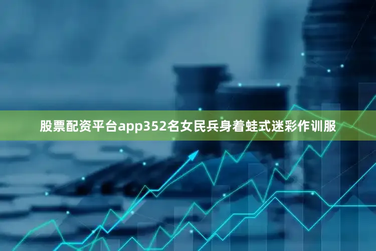 股票配资平台app352名女民兵身着蛙式迷彩作训服