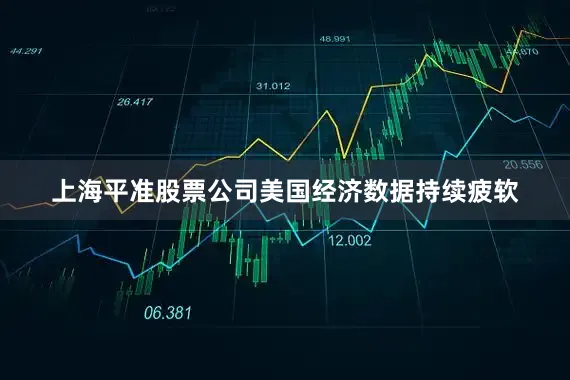 上海平准股票公司美国经济数据持续疲软