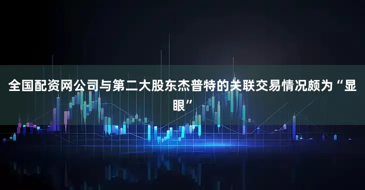 全国配资网公司与第二大股东杰普特的关联交易情况颇为“显眼”